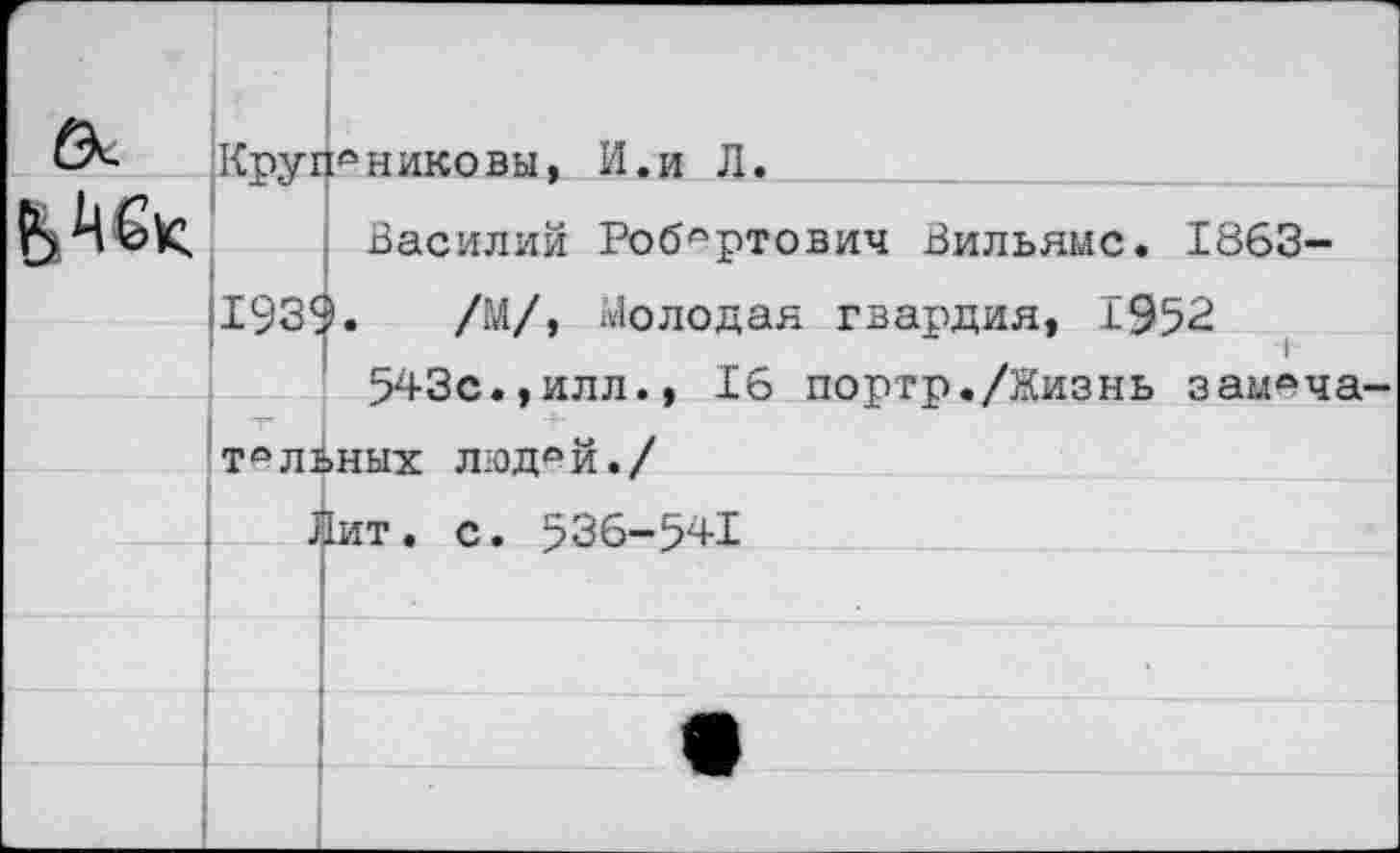 ﻿	Круг	РНИКОВЫ, И.и Л.
	1193С	Василий Робертович Вильямс. 1863~ 5.	/М/, Молодая гвардия, 1952 543с..илл.. 16 порто./Жизнь зам°ча-
	—	Г	“	■*.	-*-	• т 1	т тыльных люд°й./	
Дит. с. 536-541